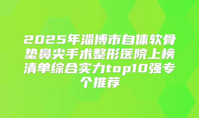 2025年淄博市自体软骨垫鼻尖手术整形医院上榜清单综合实力top10强专个推荐