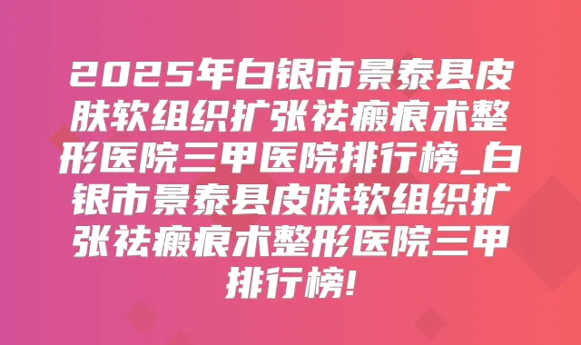2025年白银市景泰县皮肤软组织扩张祛瘢痕术整形医院三甲医院排行榜_白银市景泰县皮肤软组织扩张祛瘢痕术整形医院三甲排行榜!