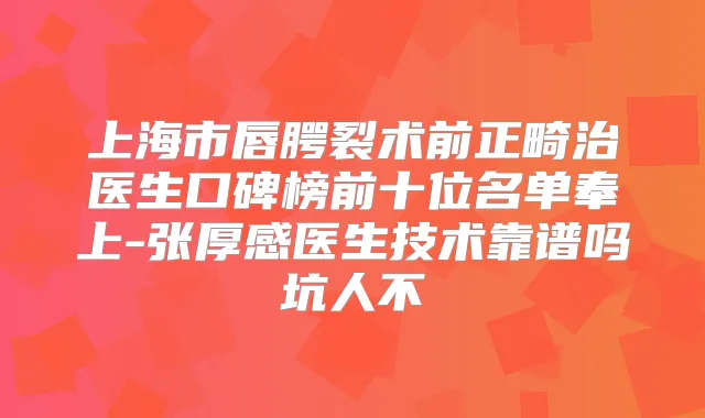 上海市唇腭裂术前正畸治医生口碑榜前十位名单奉上-张厚感医生技术靠谱吗坑人不