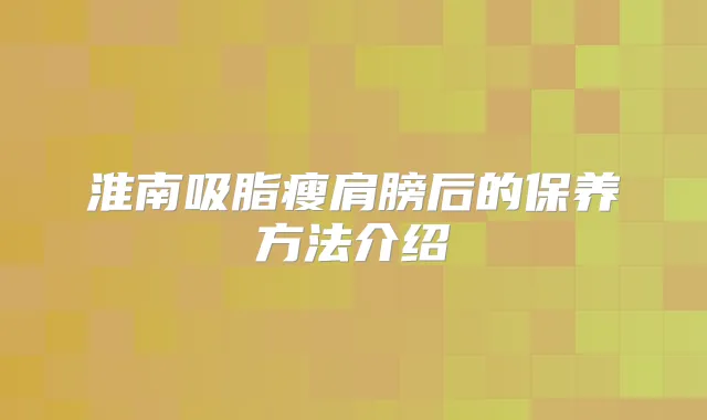 淮南吸脂瘦肩膀后的保养方法介绍