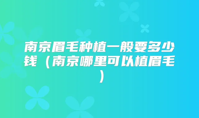 南京眉毛种植一般要多少钱（南京哪里可以植眉毛）