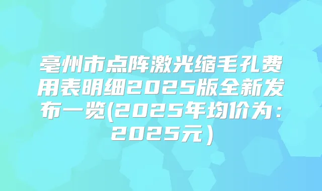 亳州市点阵激光缩毛孔费用表明细2025版全新发布一览(2025年均价为：2025元）