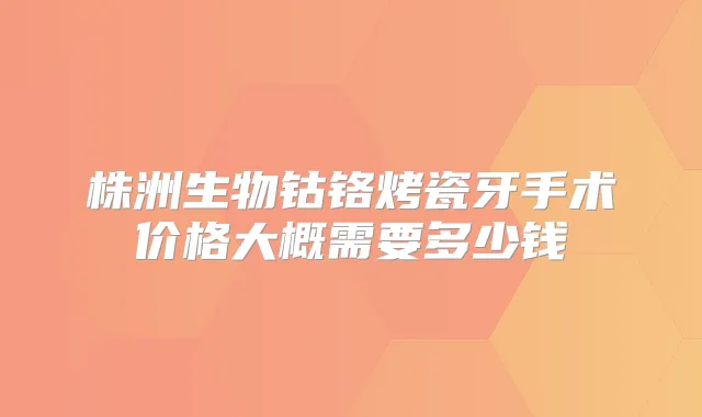 株洲生物钴铬烤瓷牙手术价格大概需要多少钱