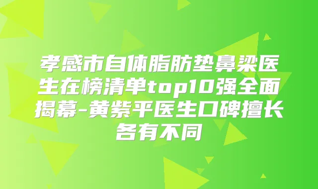 孝感市自体脂肪垫鼻梁医生在榜清单top10强全面揭幕-黄紫平医生口碑擅长各有不同