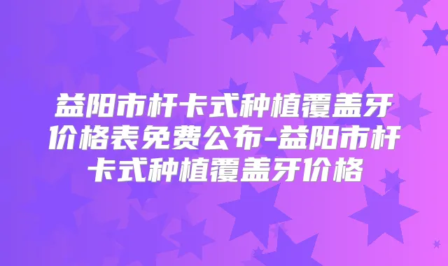 益阳市杆卡式种植覆盖牙价格表免费公布-益阳市杆卡式种植覆盖牙价格