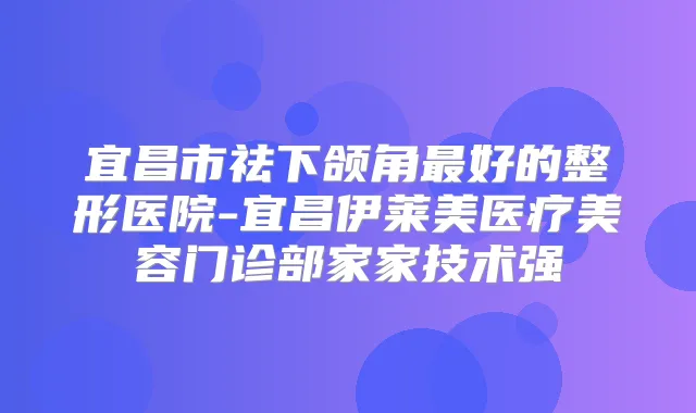 宜昌市祛下颌角好的整形医院-宜昌伊莱美医疗美容门诊部家家技术强