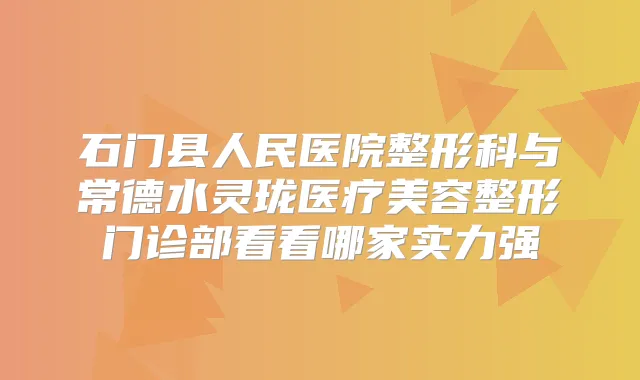 石门县人民医院整形科与常德水灵珑医疗美容整形门诊部看看哪家实力强