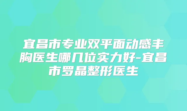 宜昌市专业双平面动感丰胸医生哪几位实力好-宜昌市罗晶整形医生