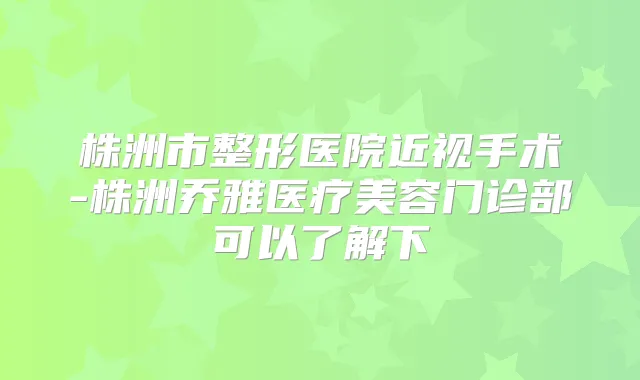 株洲市整形医院近视手术-株洲乔雅医疗美容门诊部可以了解下