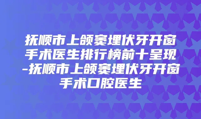 抚顺市上颌窦埋伏牙开窗手术医生排行榜前十呈现-抚顺市上颌窦埋伏牙开窗手术口腔医生