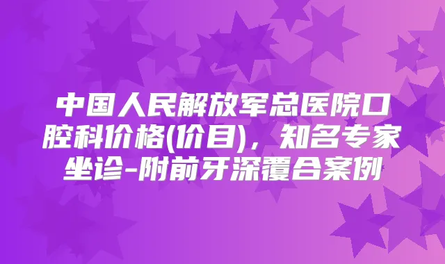 中国人民解放军总医院口腔科价格(价目),知名专家坐诊-附前牙深覆合案例