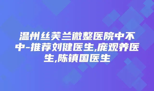 温州丝芙兰微整医院中不中-推荐刘健医生,庞观养医生,陈镇国医生