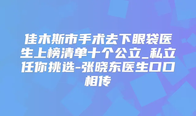 佳木斯市手术去下眼袋医生上榜清单十个公立_私立任你挑选-张晓东医生口口相传