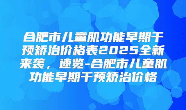 合肥市儿童肌功能早期干预矫治价格表2025全新来袭,速览-合肥市儿童肌功能早期干预矫治价格