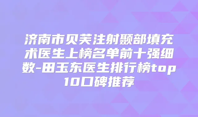 济南市贝芙注射颞部填充术医生上榜名单前十强细数-田玉东医生排行榜top10口碑推荐