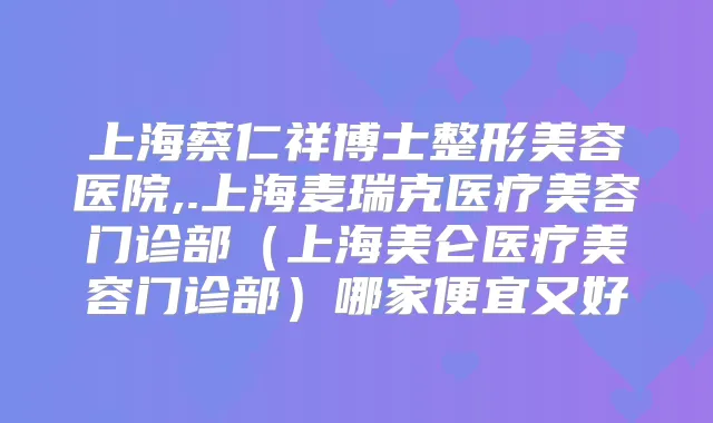 上海蔡仁祥博士整形美容医院,.上海麦瑞克医疗美容门诊部（上海美仑医疗美容门诊部）哪家便宜又好