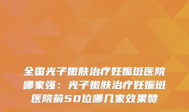 全国光子嫩肤妊娠斑医院哪家强:光子嫩肤妊娠斑医院前50位哪几家效果赞