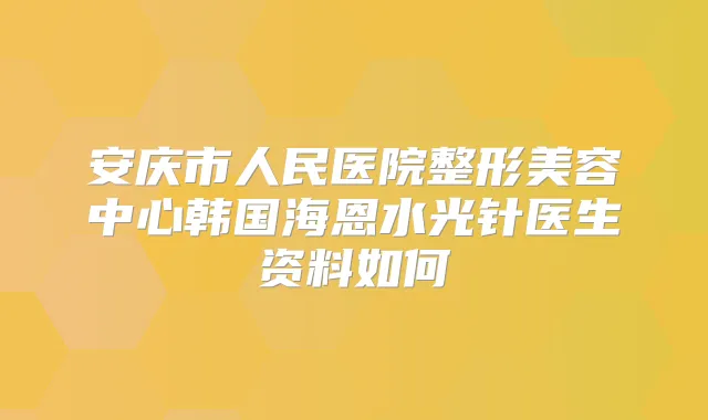 安庆市人民医院整形美容中心韩国海恩水光针医生资料如何