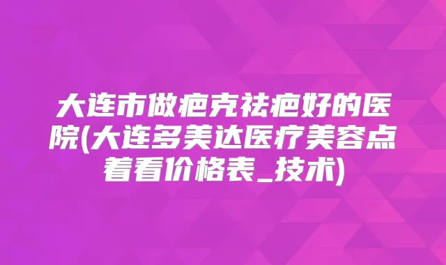 大连市做疤克祛疤好的医院(大连多美达医疗美容点着看价格表_技术)