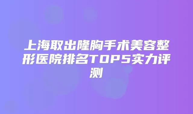 上海取出隆胸手术美容整形医院排名TOP5实力评测