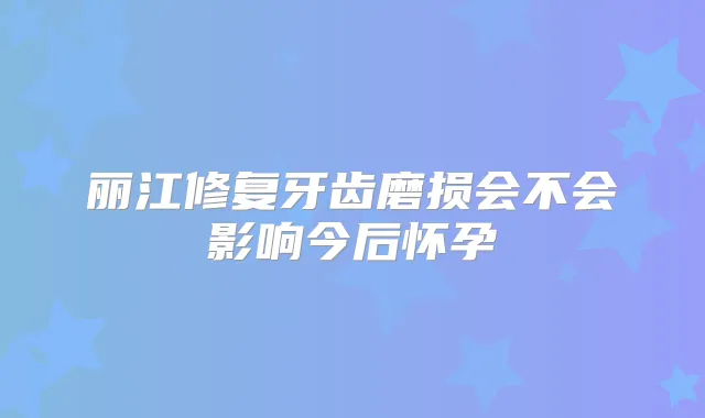 丽江修复牙齿磨损会不会影响今后怀孕