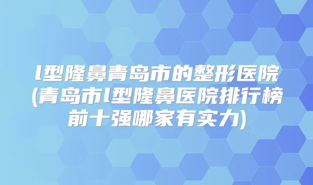 l型隆鼻青岛市的整形医院(青岛市l型隆鼻医院排行榜前十强哪家有实力)