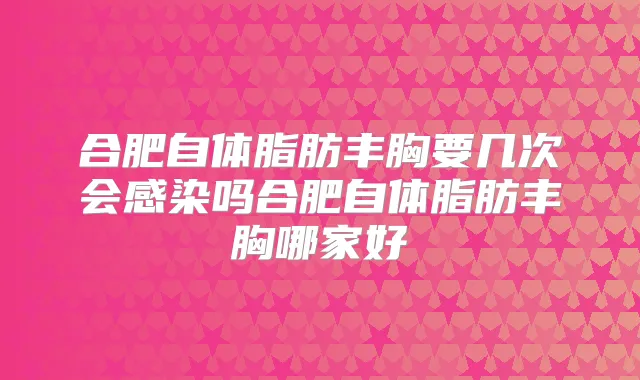 合肥自体脂肪丰胸要几次会感染吗合肥自体脂肪丰胸哪家好