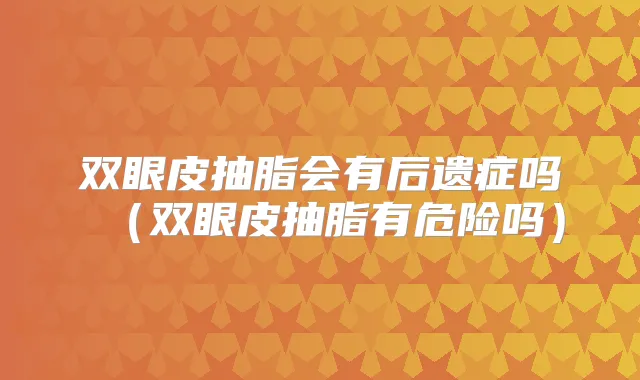 双眼皮抽脂会有后遗症吗(双眼皮抽脂有危险吗)