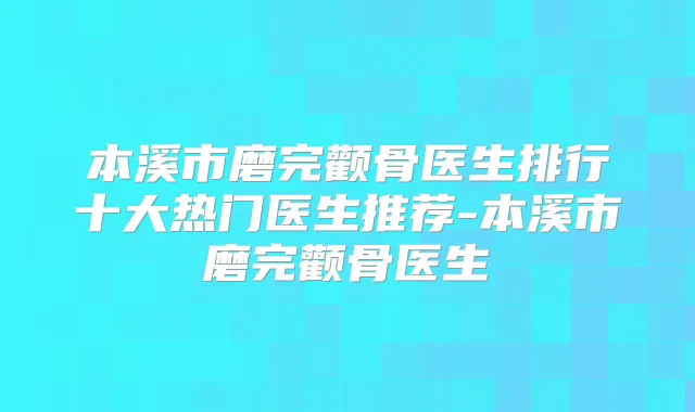 本溪市磨完颧骨医生排行十大热门医生推荐-本溪市磨完颧骨医生
