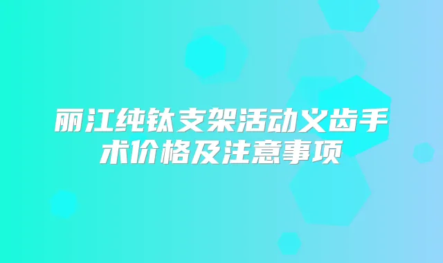 丽江纯钛支架活动义齿手术价格及注意事项