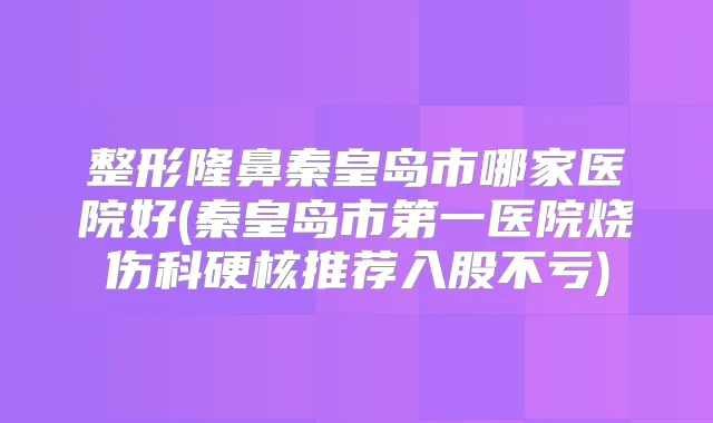 整形隆鼻秦皇岛市哪家医院好(秦皇岛市第一医院烧伤科硬核推荐入股不亏)