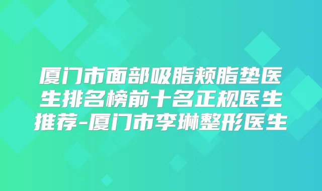 厦门市面部吸脂颊脂垫医生排名榜前十名正规医生推荐-厦门市李琳整形医生