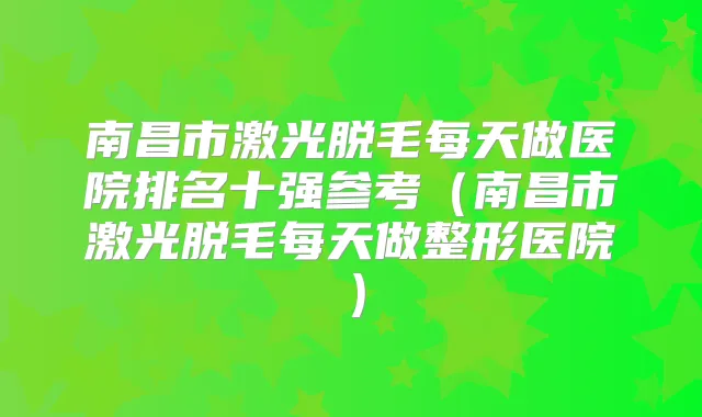 南昌市激光脱毛每天做医院排名十强参考(南昌市激光脱毛每天做整形医院)