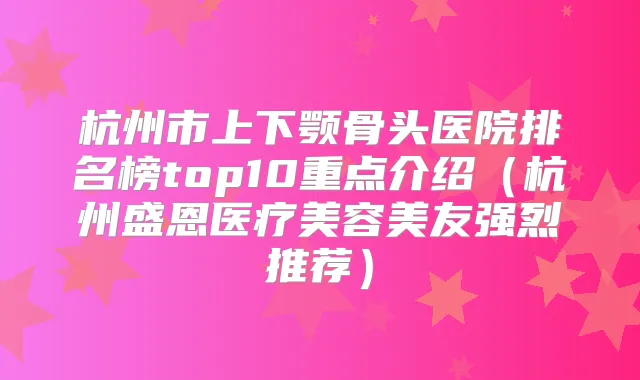 杭州市上下颚骨头医院排名榜top10重点介绍（杭州盛恩医疗美容美友强烈推荐）