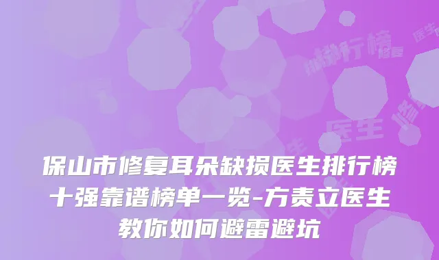 保山市修复耳朵缺损医生排行榜十强靠谱榜单一览-方责立医生教你如何避雷避坑