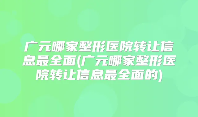 广元哪家整形医院转让信息全面(广元哪家整形医院转让信息全面的)