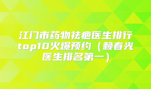 江门市药物祛疤医生排行top10火爆预约(赖春光医生)