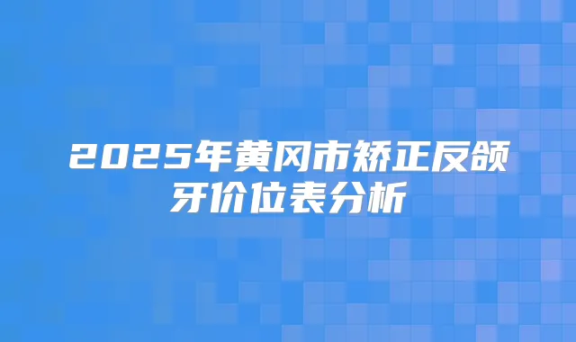 2025年黄冈市矫正反颌牙价位表分析