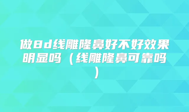 做8d线雕隆鼻好不好效果明显吗(线雕隆鼻可靠吗)