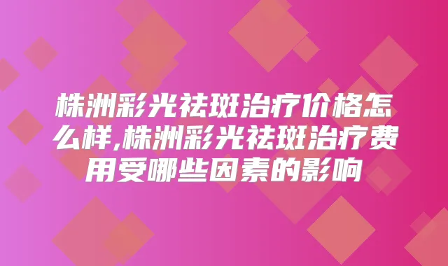 株洲彩光祛斑价格怎么样,株洲彩光祛斑费用受哪些因素的影响