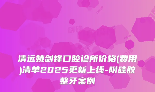 清远姚剑锋口腔诊所价格(费用)清单2025更新上线-附硅胶整牙案例