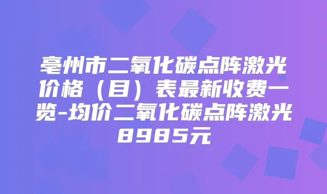 亳州市二氧化碳点阵激光价格(目)表新收费一览-均价二氧化碳点阵激光8985元