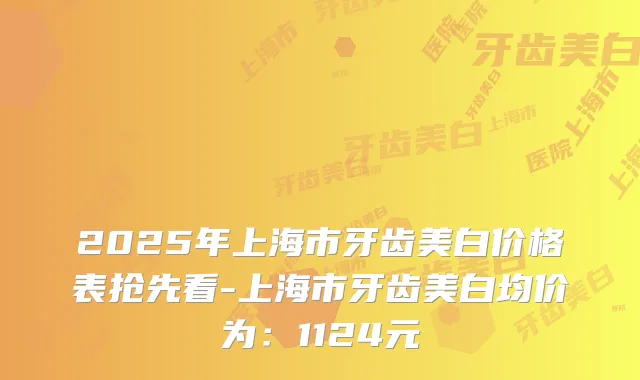 2025年上海市牙齿美白价格表抢先看-上海市牙齿美白均价为：1124元