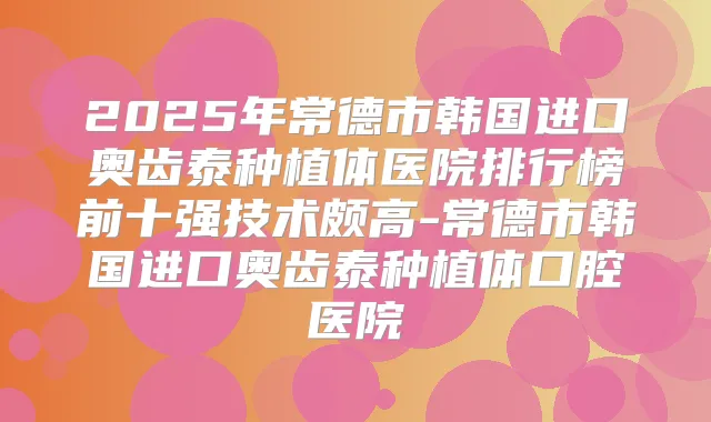 2025年常德市韩国进口奥齿泰种植体医院排行榜前十强技术颇高-常德市韩国进口奥齿泰种植体口腔医院
