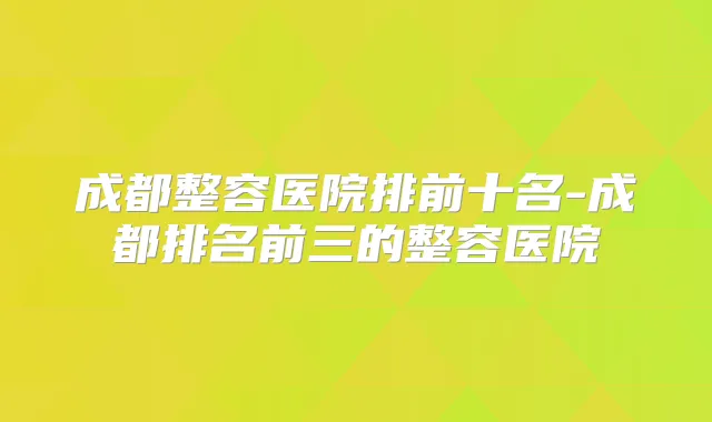 成都整容医院排前十名-成都排名前三的整容医院