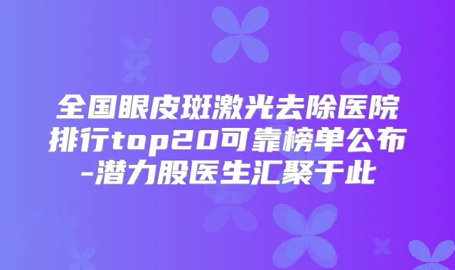 全国眼皮斑激光去除医院排行top20可靠榜单公布-潜力股医生汇聚于此
