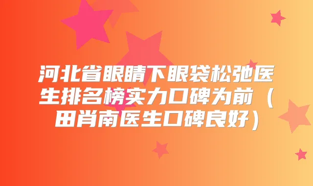 河北省眼睛下眼袋松弛医生排名榜实力口碑为前(田肖南医生口碑良好)