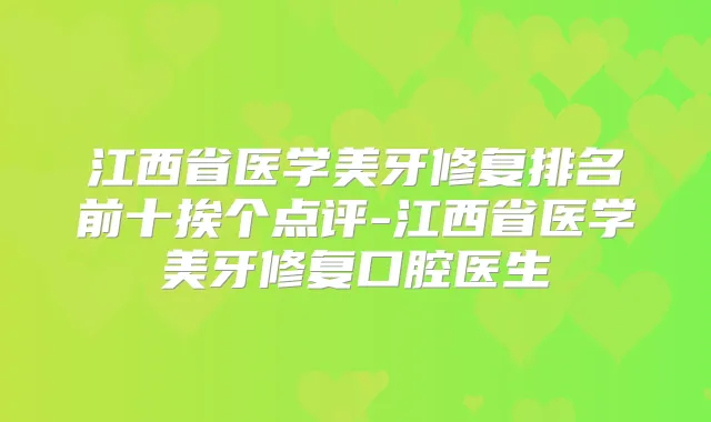 江西省医学美牙修复排名前十挨个点评-江西省医学美牙修复口腔医生