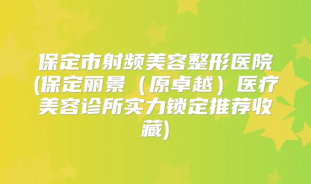 保定市射频美容整形医院(保定丽景（原卓越）医疗美容诊所实力锁定推荐收藏)