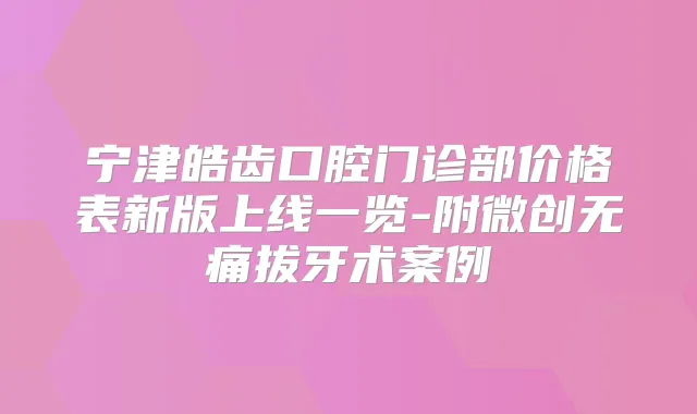 宁津皓齿口腔门诊部价格表新版上线一览-附微创拔牙术案例